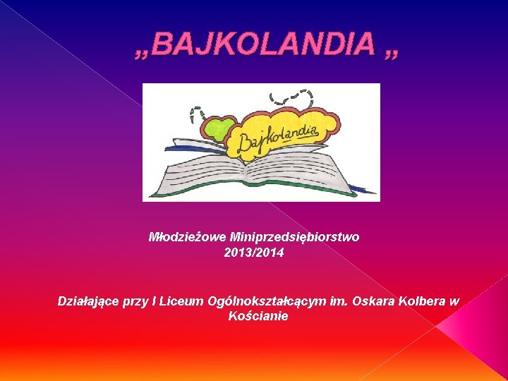 „BAJKOLANDIA „ Młodzieżowe Miniprzedsiębiorstwo 2013/2014 Działające przy I Liceum Ogólnokształcącym im. Oskara Kolbera w