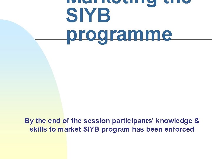 Marketing the SIYB programme By the end of the session participants’ knowledge & skills