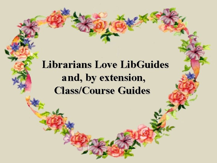 Librarians Love Lib. Guides a nd, by extension, Class/Course Guides 