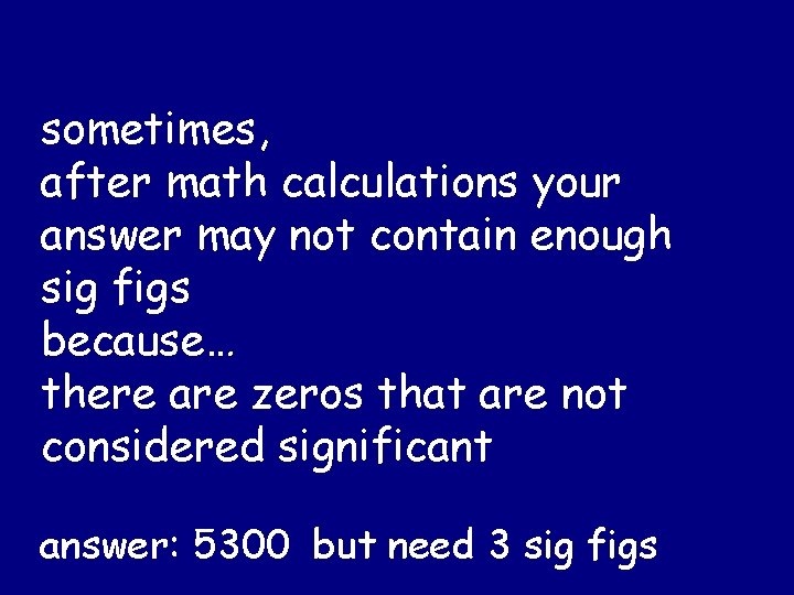 sometimes, after math calculations your answer may not contain enough sig figs because… there