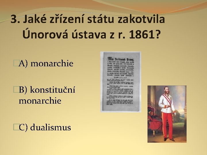 3. Jaké zřízení státu zakotvila Únorová ústava z r. 1861? �A) monarchie �B) konstituční