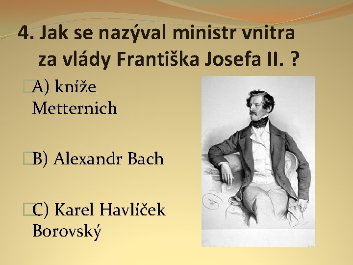 4. Jak se nazýval ministr vnitra za vlády Františka Josefa II. ? �A) kníže