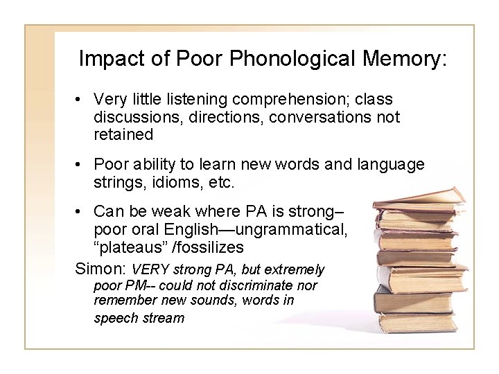 Impact of Poor Phonological Memory: • Very little listening comprehension; class discussions, directions, conversations Impact of Poor Phonological Memory: • Very little listening comprehension; class discussions, directions, conversations