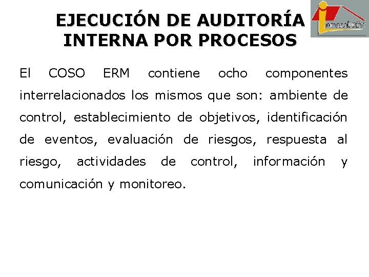 EJECUCIÓN DE AUDITORÍA INTERNA POR PROCESOS El COSO ERM contiene ocho componentes interrelacionados los