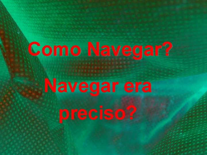 Como Navegar? Navegar era preciso? 