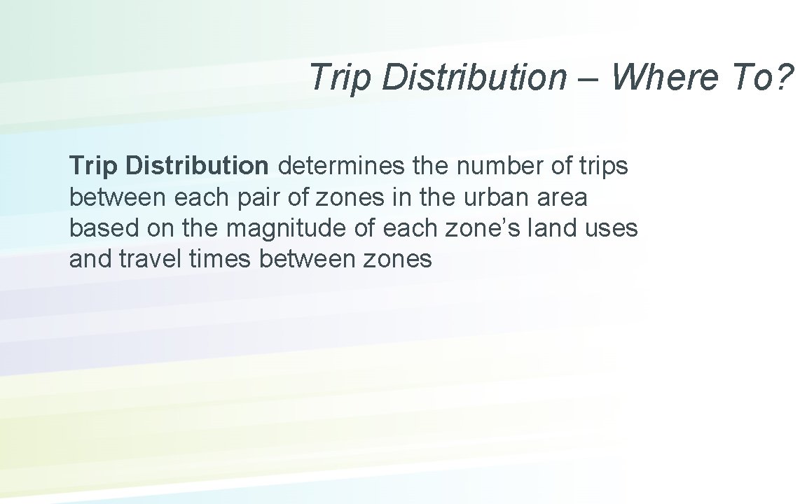 Trip Distribution – Where To? Trip Distribution determines the number of trips between each