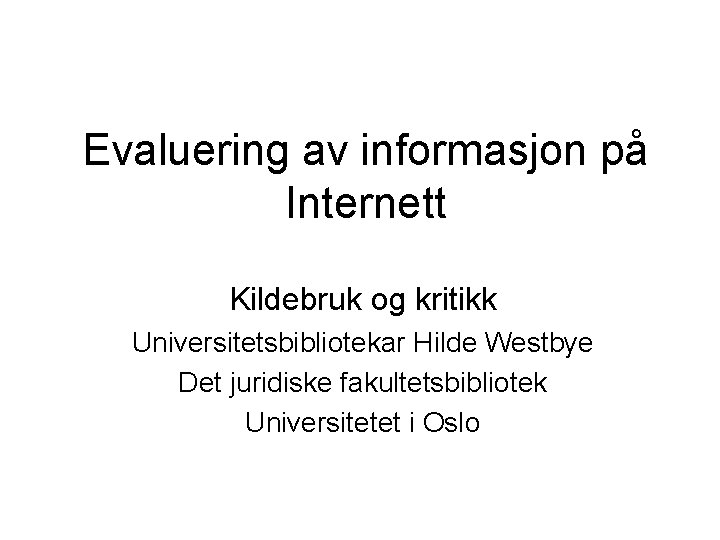 Evaluering av informasjon på Internett Kildebruk og kritikk Universitetsbibliotekar Hilde Westbye Det juridiske fakultetsbibliotek