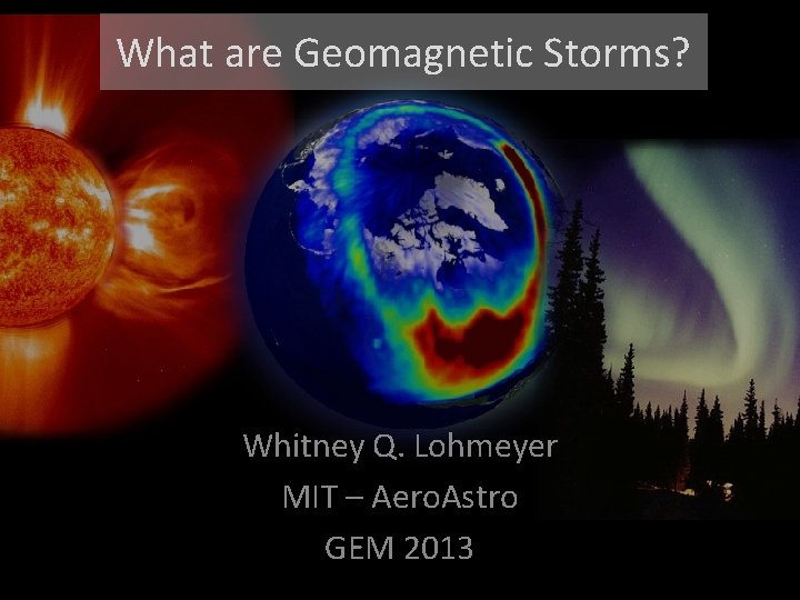 What are Geomagnetic Storms? Whitney Q. Lohmeyer MIT – Aero. Astro GEM 2013 