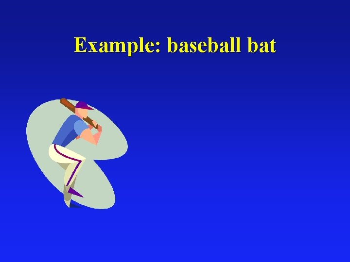 Example: baseball bat 