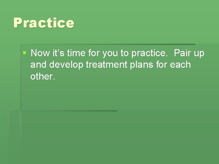 Practice § Now it’s time for you to practice. Pair up and develop treatment