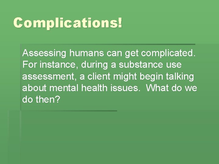 Complications! Assessing humans can get complicated. For instance, during a substance use assessment, a