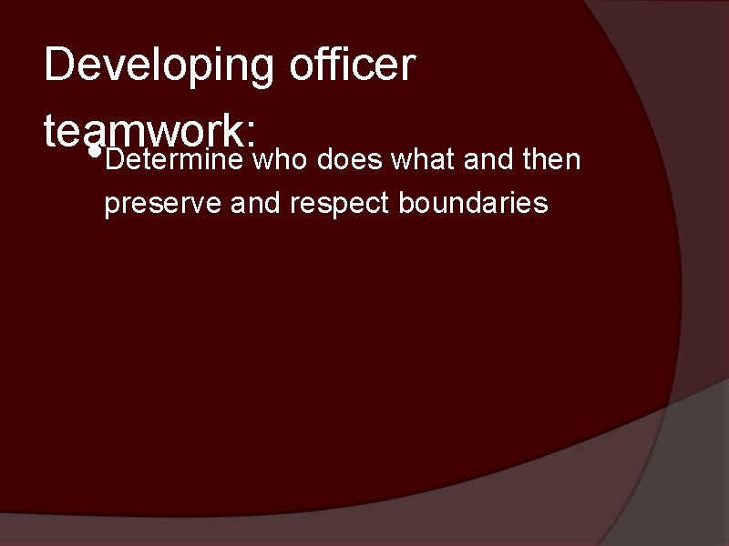 Developing officer teamwork: • Determine who does what and then preserve and respect boundaries