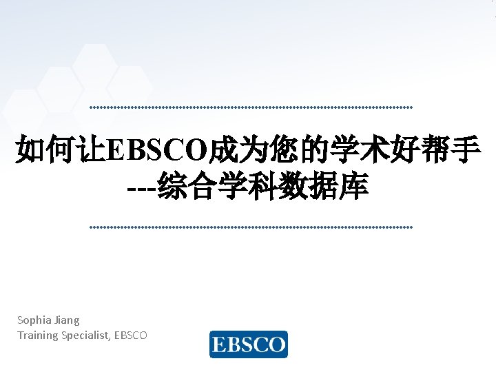 如何让EBSCO成为您的学术好帮手 ---综合学科数据库 Sophia Jiang Training Specialist, EBSCO 