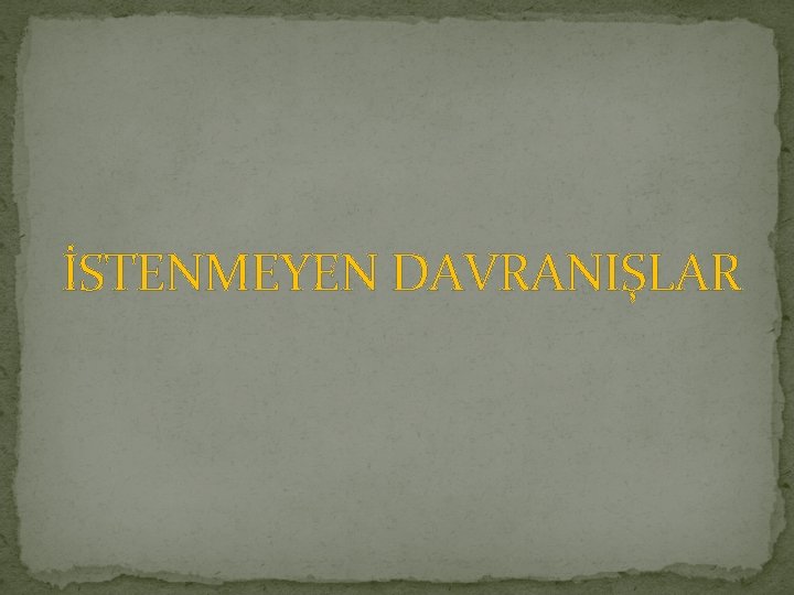 İSTENMEYEN DAVRANIŞLAR 