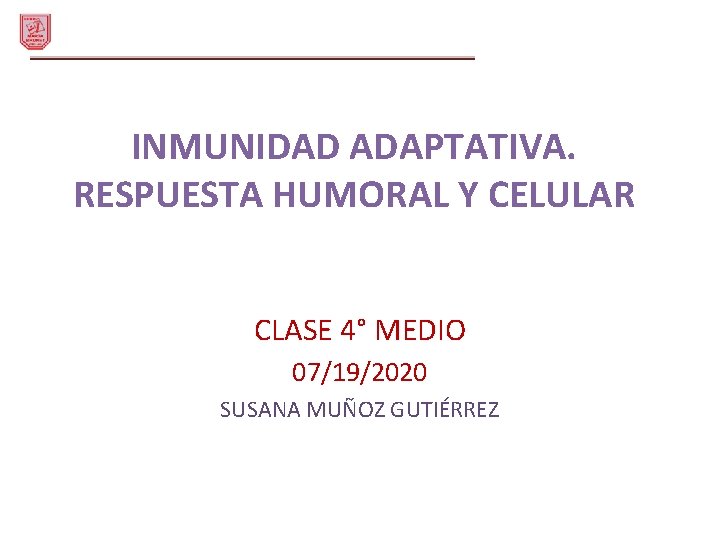 INMUNIDAD ADAPTATIVA. RESPUESTA HUMORAL Y CELULAR CLASE 4° MEDIO 07/19/2020 SUSANA MUÑOZ GUTIÉRREZ 