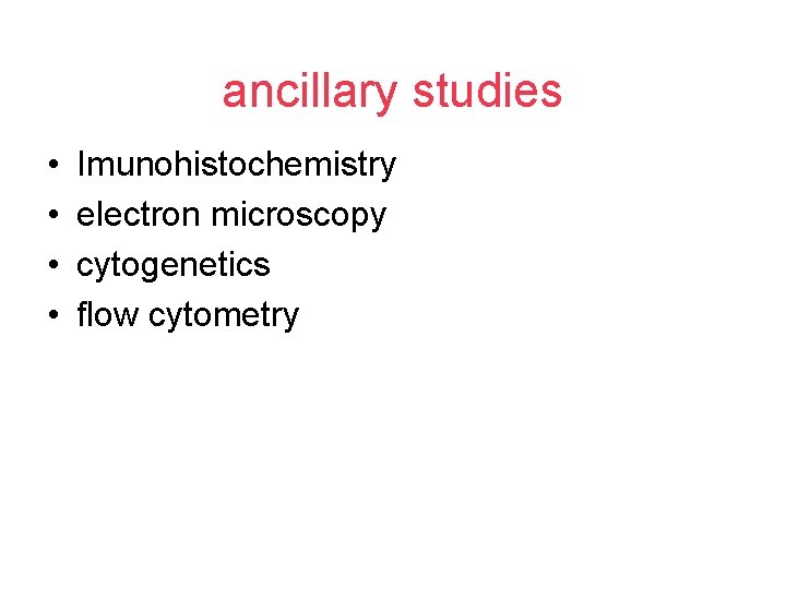 ancillary studies • • Imunohistochemistry electron microscopy cytogenetics flow cytometry 