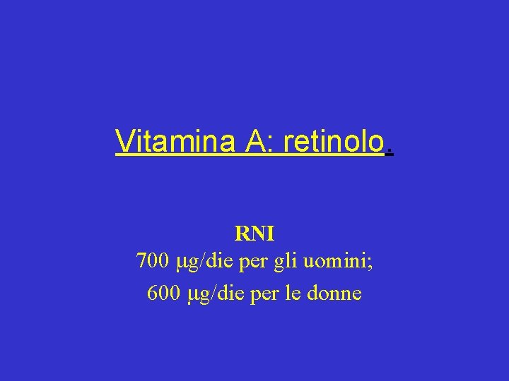 Vitamina A: retinolo. RNI 700 g/die per gli uomini; 600 g/die per le donne