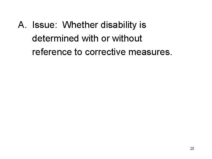 A. Issue: Whether disability is determined with or without reference to corrective measures. 20