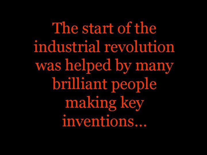 The start of the industrial revolution was helped by many brilliant people making key The start of the industrial revolution was helped by many brilliant people making key
