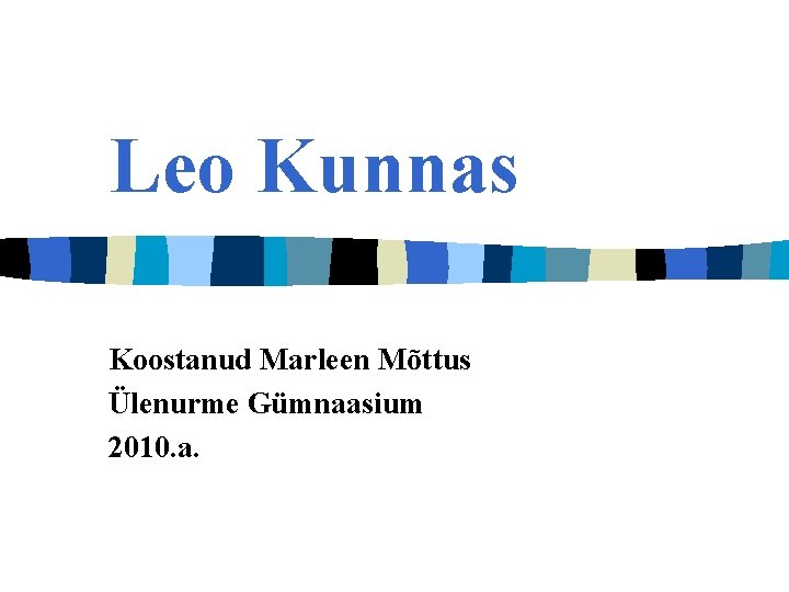 Leo Kunnas Koostanud Marleen Mõttus Ülenurme Gümnaasium 2010. a. 