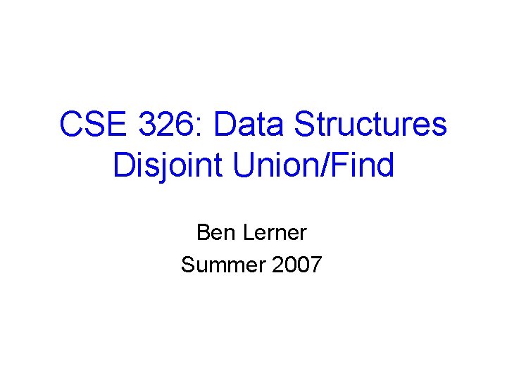 CSE 326: Data Structures Disjoint Union/Find Ben Lerner Summer 2007 