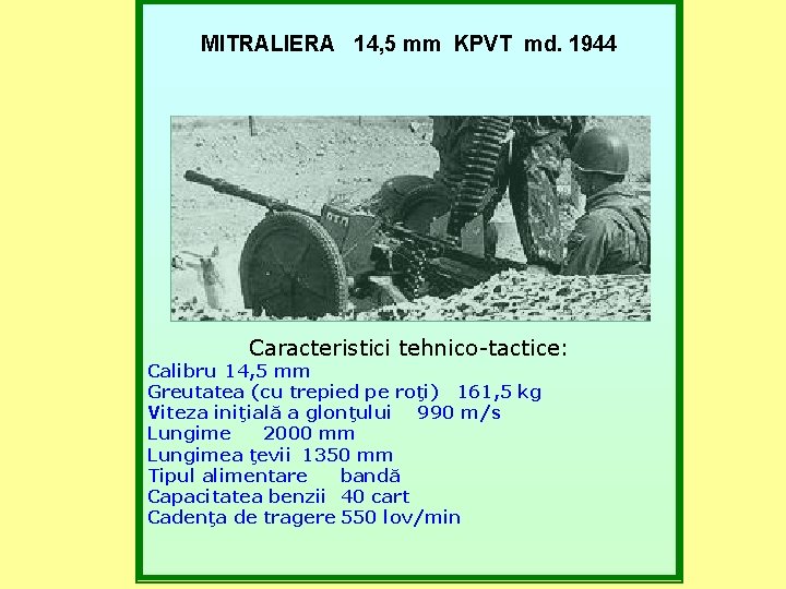 MITRALIERA 14, 5 mm KPVT md. 1944 Caracteristici tehnico-tactice: Calibru 14, 5 mm Greutatea MITRALIERA 14, 5 mm KPVT md. 1944 Caracteristici tehnico-tactice: Calibru 14, 5 mm Greutatea