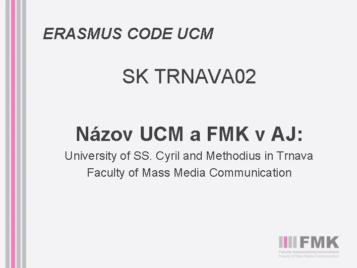 ERASMUS CODE UCM SK TRNAVA 02 Názov UCM a FMK v AJ: University of