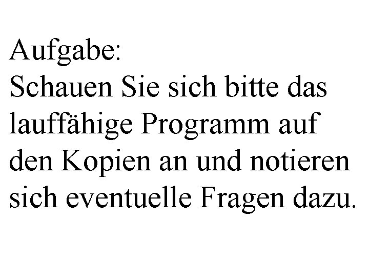 Aufgabe: Schauen Sie sich bitte das lauffähige Programm auf den Kopien an und notieren