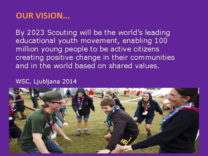 OUR VISION. . . By 2023 Scouting will be the world’s leading educational youth