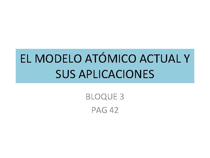 EL MODELO ATÓMICO ACTUAL Y SUS APLICACIONES BLOQUE 3 PAG 42 