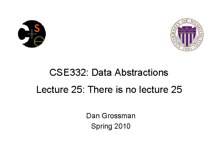 CSE 332: Data Abstractions Lecture 25: There is no lecture 25 Dan Grossman Spring