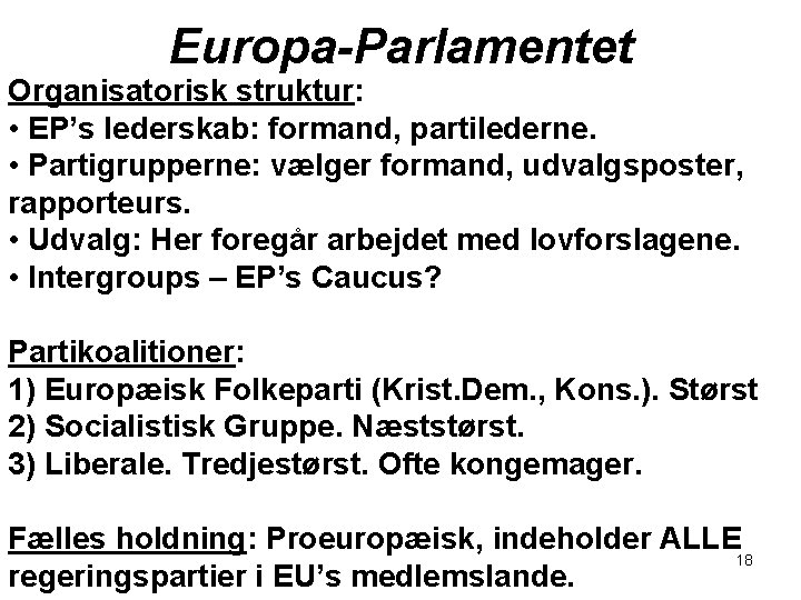 Europa-Parlamentet Organisatorisk struktur: • EP’s lederskab: formand, partilederne. • Partigrupperne: vælger formand, udvalgsposter, rapporteurs.