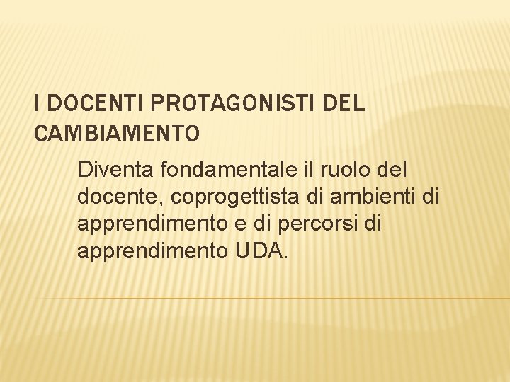 I DOCENTI PROTAGONISTI DEL CAMBIAMENTO Diventa fondamentale il ruolo del docente, coprogettista di ambienti