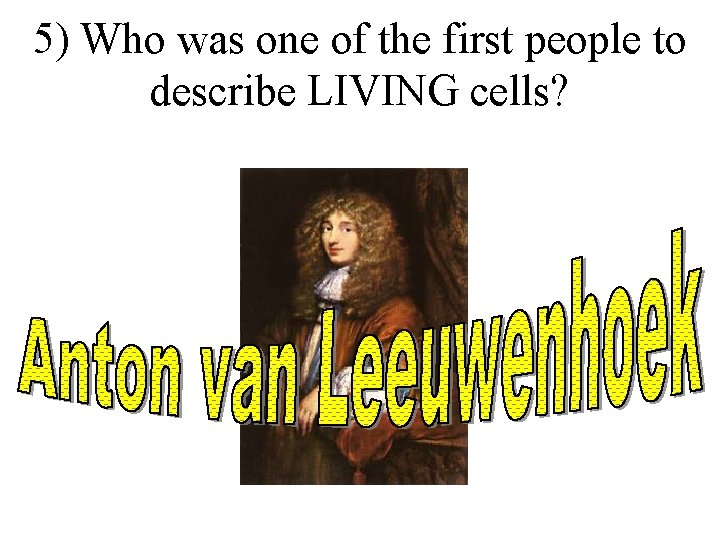 5) Who was one of the first people to describe LIVING cells? 