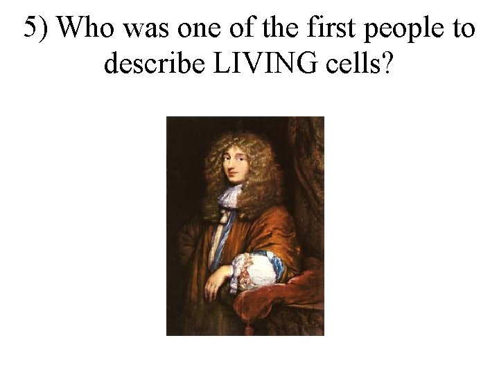 5) Who was one of the first people to describe LIVING cells? 