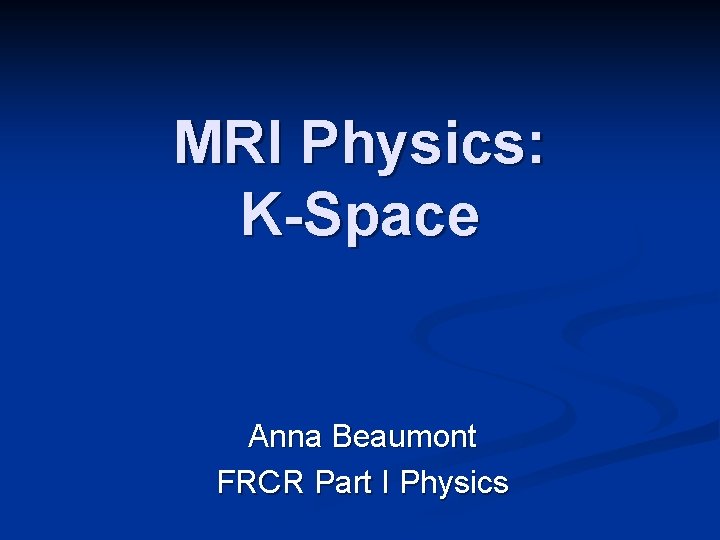 MRI Physics: K-Space Anna Beaumont FRCR Part I Physics 