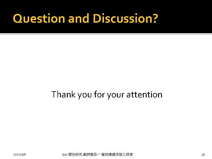 Question and Discussion? Thank you for your attention 2021/9/6 991 質性研究 範例報告一 資訊傳遞流程之探索 40