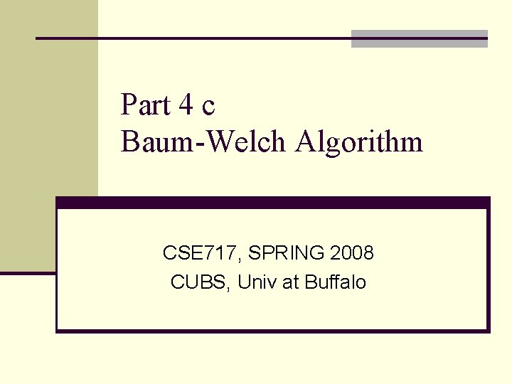 Part 4 c Baum-Welch Algorithm CSE 717, SPRING 2008 CUBS, Univ at Buffalo 