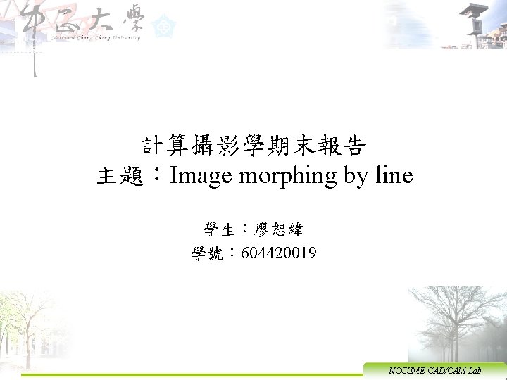 計算攝影學期末報告 主題：Image morphing by line 學生：廖恕緯 學號： 604420019 NCCUME CAD/CAM Lab 