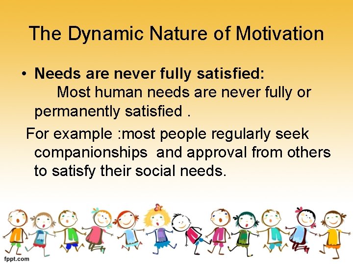 The Dynamic Nature of Motivation • Needs are never fully satisfied: Most human needs