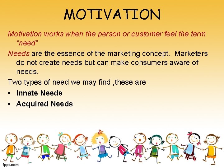 MOTIVATION Motivation works when the person or customer feel the term “need” Needs are