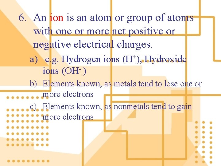 6. An ion is an atom or group of atoms with one or more
