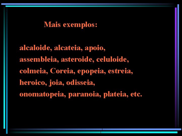 Mais exemplos: alcaloide, alcateia, apoio, assembleia, asteroide, celuloide, colmeia, Coreia, epopeia, estreia, heroico, joia,