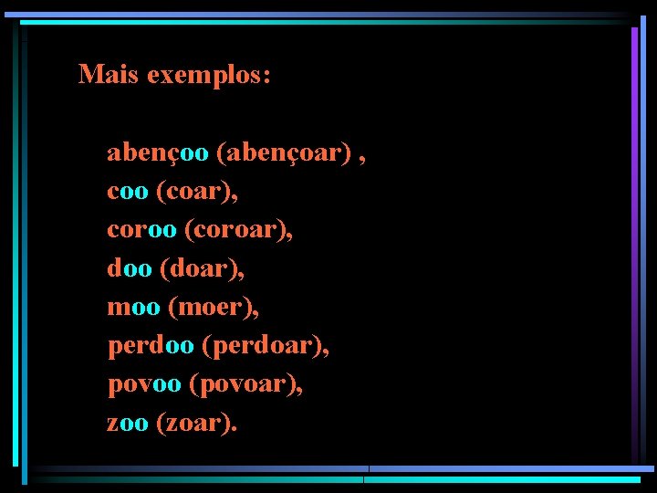Mais exemplos: abençoo (abençoar) , coo (coar), coroo (coroar), doo (doar), moo (moer), perdoo Mais exemplos: abençoo (abençoar) , coo (coar), coroo (coroar), doo (doar), moo (moer), perdoo