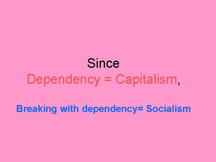 Since Dependency = Capitalism, Breaking with dependency= Socialism 