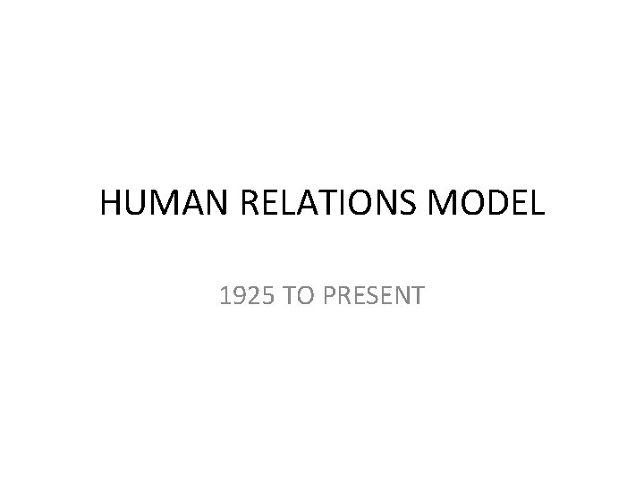 HUMAN RELATIONS MODEL 1925 TO PRESENT 