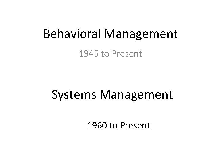 Behavioral Management 1945 to Present Systems Management 1960 to Present 