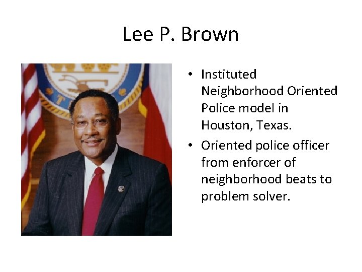 Lee P. Brown • Instituted Neighborhood Oriented Police model in Houston, Texas. • Oriented