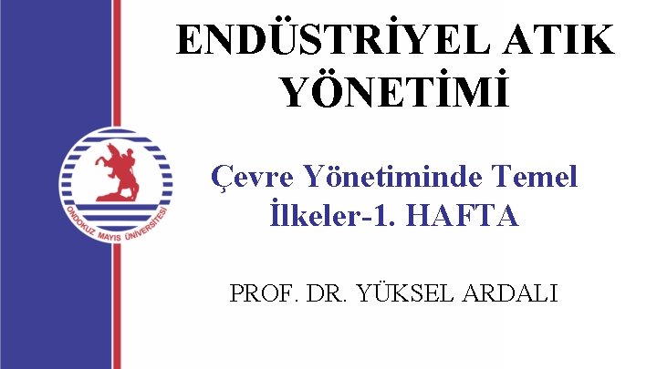 ENDÜSTRİYEL ATIK YÖNETİMİ Çevre Yönetiminde Temel İlkeler-1. HAFTA PROF. DR. YÜKSEL ARDALI 