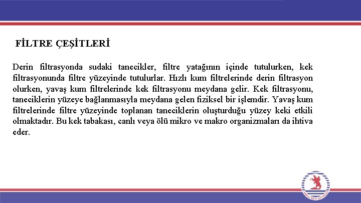 FİLTRE ÇEŞİTLERİ Derin filtrasyonda sudaki tanecikler, filtre yatağının içinde tutulurken, kek filtrasyonunda filtre yüzeyinde